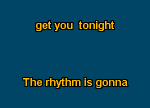 get you tonight

The rhythm is gonna