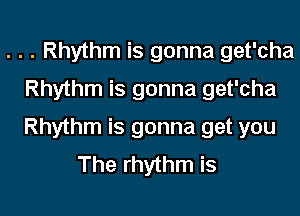 . . . Rhythm is gonna get'cha
Rhythm is gonna get'cha

Rhythm is gonna get you
The rhythm is