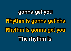 gonna get you
Rhythm is gonna get'cha

Rhythm is gonna get you
The rhythm is
