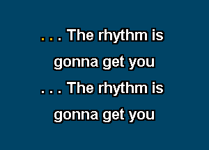 . . . The rhythm is

gonna get you

. . . The rhythm is

gonna get you
