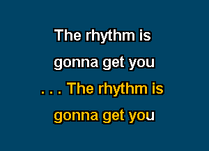 The rhythm is

gonna get you

. . . The rhythm is

gonna get you