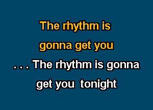 The rhythm is

gonna get you

. . . The rhythm is gonna

get you tonight