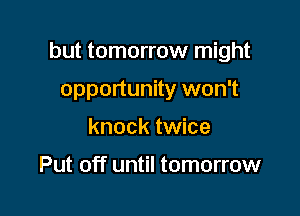 but tomorrow might

opportunity won't
knock twice

Put off until tomorrow