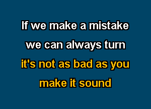 If we make a mistake

we can always turn

it's not as bad as you

make it sound