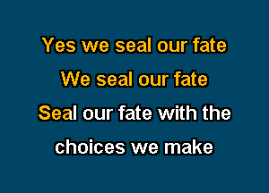 Yes we seal our fate

We seal our fate

Seal our fate with the

choices we make