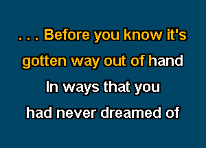 . . . Before you know it's

gotten way out of hand

In ways that you

had never dreamed of