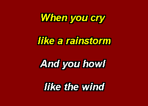 When you cry

like a rainstorm
And you how!

like the wind