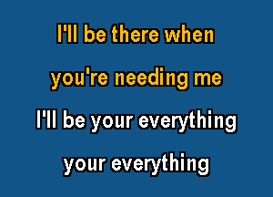 I'll be there when
you're needing me

I'll be your everything

your everything