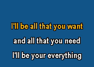 I'll be all that you want

and all that you need

I'll be your everything