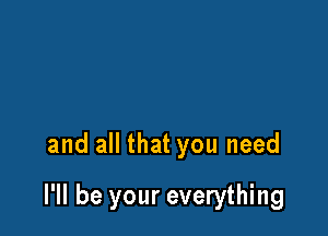 and all that you need

I'll be your everything