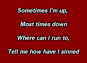 Sometimes I'm up,

Most times down
Where can I run to,

Tell me how have Isfnned