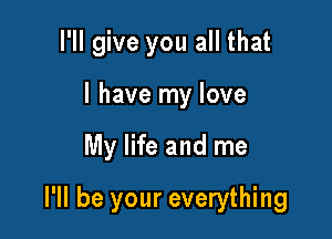 I'll give you all that

I have my love

My life and me

I'll be your everything