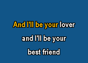 And I'll be your lover

and I'll be your
best friend