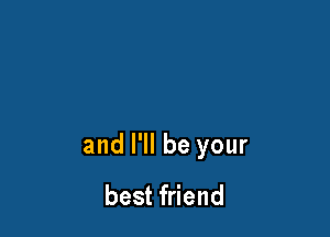 and I'll be your
best friend