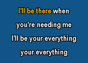 I'll be there when
you're needing me

I'll be your everything

your everything