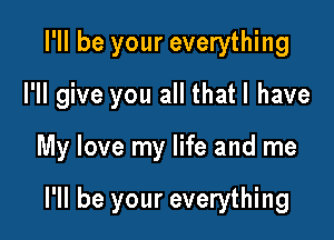 I'll be your everything
I'll give you all that l have

My love my life and me

I'll be your everything