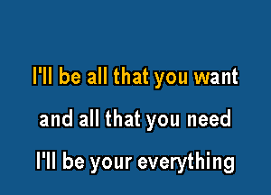 I'll be all that you want

and all that you need

I'll be your everything