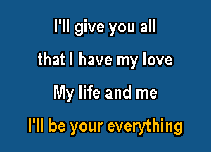 I'll give you all
that l have my love

My life and me

I'll be your everything