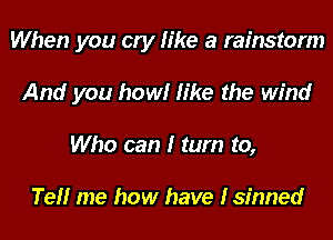 When you cry like a rainstorm
And you how! like the wind
Who can I tum to,

Tell me how have Isinned