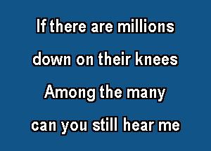 Ifthere are millions

down on their knees

Among the many

can you still hear me