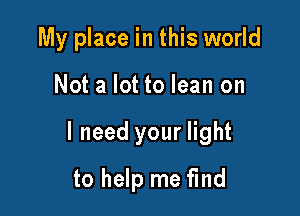 My place in this world

Not a lot to lean on

I need your light

to help me find