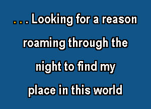 . . . Looking for a reason

roaming through the

night to find my

place in this world