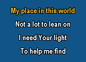 My place in this world

Not a lot to lean on

I need Your light

To help me find