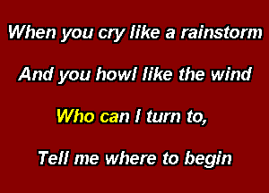 When you cry like a rainstorm
And you how! like the wind
Who can I tum to,

Tell me where to begin