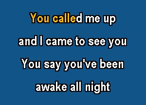 You called me up

and I came to see you

You say you've been

awake all night