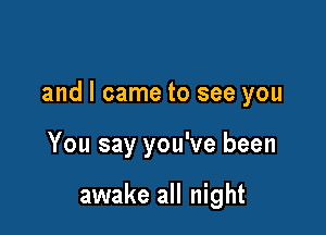and I came to see you

You say you've been

awake all night