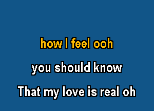 how I feel ooh

you should know

That my love is real oh