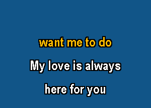 want me to do

My love is always

here for you