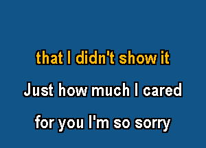 that I didn't show it

Just how much I cared

for you I'm so sorry