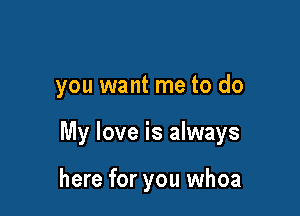 you want me to do

My love is always

here for you whoa