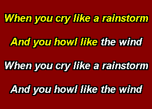 When you cry like a rainstorm
And you howl like the wind
When you cry like a rainstorm

And you howl like the wind