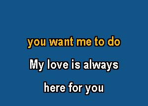 you want me to do

My love is always

here for you