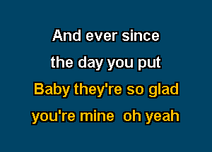 And ever since
the day you put
Baby they're so glad

you're mine oh yeah