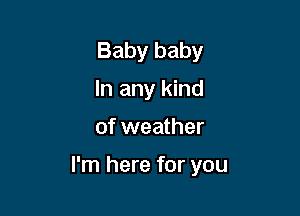 Baby baby
In any kind

of weather

I'm here for you