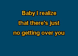 Baby I realize

that there's just

no getting over you