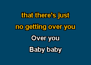 that there's just

no getting over you
Over you
Baby baby