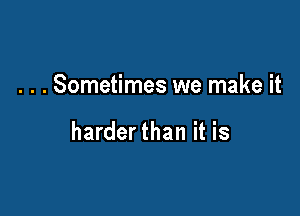 . . . Sometimes we make it

harder than it is
