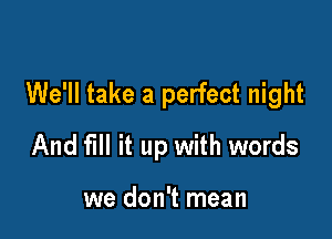 We'll take a perfect night

And fill it up with words

we don't mean