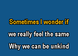 Sometimes I wonder if

we really feel the same

Why we can be unkind