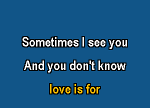 Sometimes I see you

And you don't know

love is for