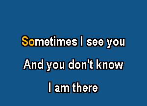 Sometimes I see you

And you don't know

I am there