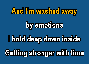 And I'm washed away
by emotions

I hold deep down inside

Getting stronger with time