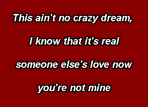 This ain't no crazy dream,

I know that it's real
someone else's love now

you're not mine
