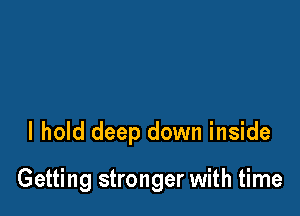 I hold deep down inside

Getting stronger with time