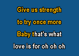 Give us strength

to try once more

Baby that's what

love is for oh oh oh