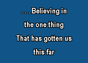 ...Believing in

the one thing

That has gotten us
this far